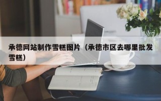 阳春承德网站制作雪糕图片（承德市区去哪里批发雪糕）