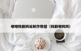 阳春嘟嘟韩剧网站制作教程（韩剧嘟网网）