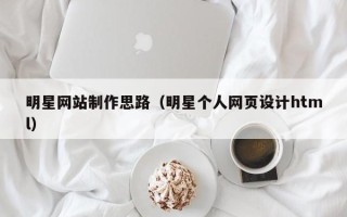 阳春明星网站制作思路（明星个人网页设计html）